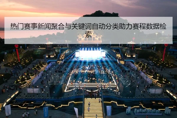 热门赛事新闻聚合与关键词自动分类助力赛程数据检索