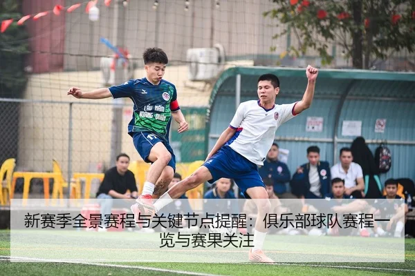 新赛季全景赛程与关键节点提醒：俱乐部球队赛程一览与赛果关注