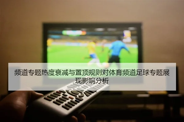频道专题热度衰减与置顶规则对体育频道足球专题展现影响分析